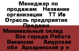 Менеджер по продажам › Название организации ­ ТТ-Ив › Отрасль предприятия ­ Продажи › Минимальный оклад ­ 70 000 - Все города Работа » Вакансии   . Амурская обл.,Архаринский р-н